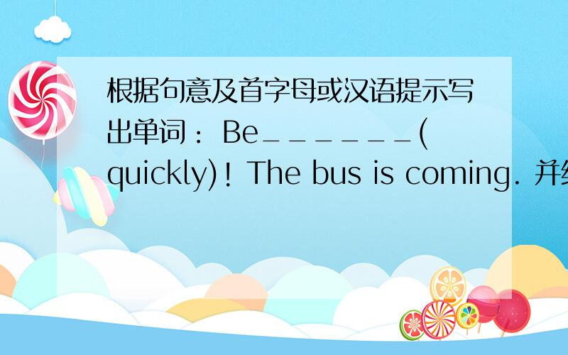 根据句意及首字母或汉语提示写出单词： Be______(quickly)! The bus is coming. 并给出