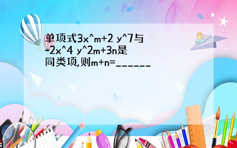 单项式3x^m+2 y^7与-2x^4 y^2m+3n是同类项,则m+n=______