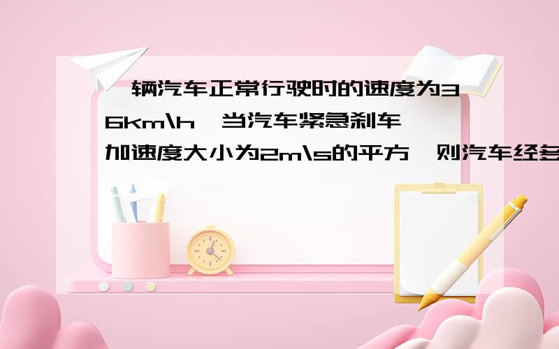 一辆汽车正常行驶时的速度为36km\h,当汽车紧急刹车,加速度大小为2m\s的平方,则汽车经多长时间速度为零?