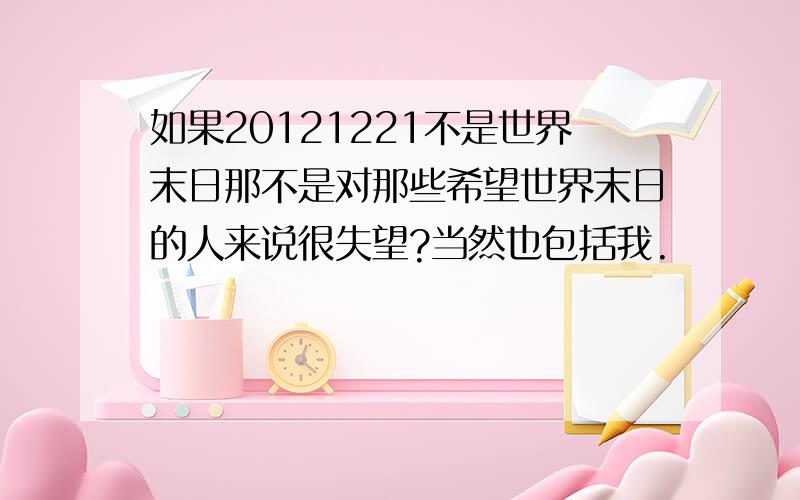 如果20121221不是世界末日那不是对那些希望世界末日的人来说很失望?当然也包括我.