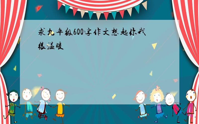 求九年级600字作文想起你我很温暖