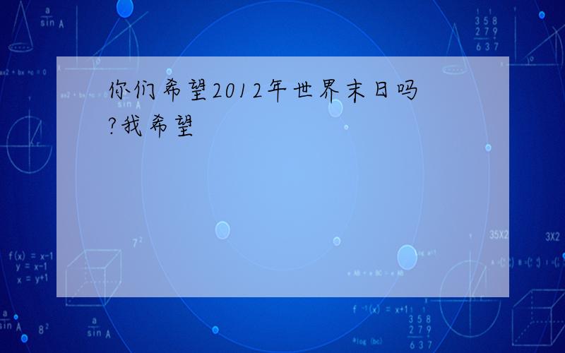 你们希望2012年世界末日吗?我希望