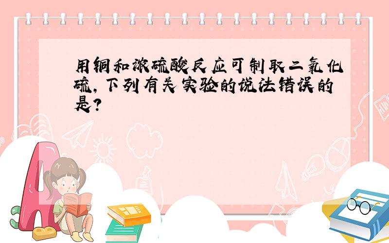 用铜和浓硫酸反应可制取二氧化硫,下列有关实验的说法错误的是?