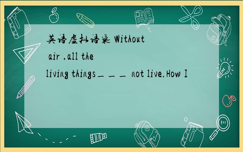 英语虚拟语气 Without air ,all the living things___ not live.How I