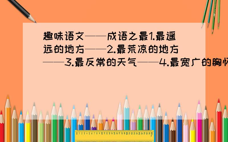 趣味语文——成语之最1.最遥远的地方——2.最荒凉的地方——3.最反常的天气——4.最宽广的胸怀——5.最绝望的前途——