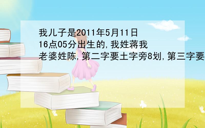 我儿子是2011年5月11日16点05分出生的,我姓蒋我老婆姓陈,第二字要土字旁8划,第三字要7划.