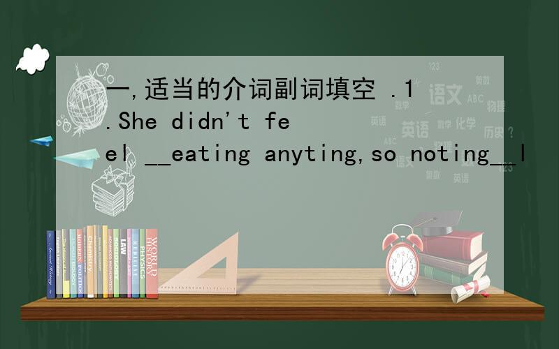 一,适当的介词副词填空 .1.She didn't feel __eating anyting,so noting__l