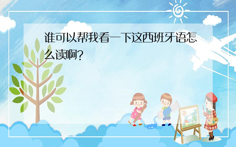 谁可以帮我看一下这西班牙语怎么读啊?