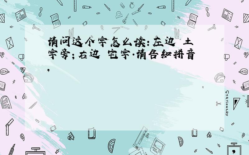 请问这个字怎么读：左边 土 字旁；右边 宅字.请告知拼音,