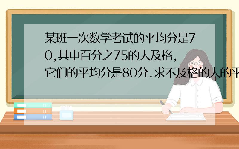 某班一次数学考试的平均分是70,其中百分之75的人及格,它们的平均分是80分.求不及格的人的平均分