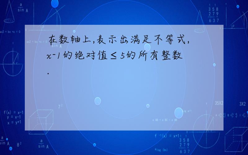 在数轴上,表示出满足不等式,x-1的绝对值≤5的所有整数.