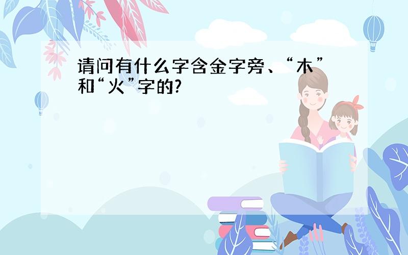 请问有什么字含金字旁、“木”和“火”字的?