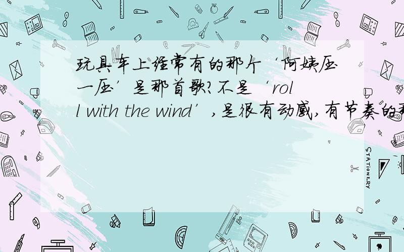 玩具车上经常有的那个‘阿姨压一压’是那首歌?不是‘roll with the wind’,是很有动感,有节奏的那个.