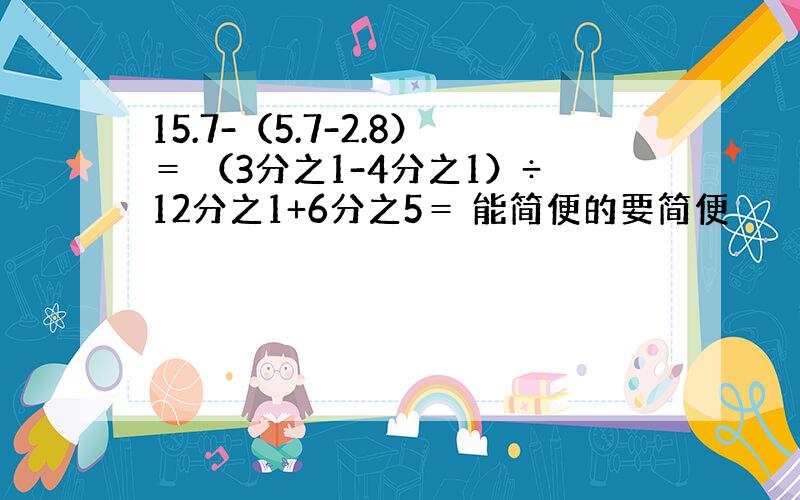 15.7-（5.7-2.8）＝ （3分之1-4分之1）÷12分之1+6分之5＝ 能简便的要简便