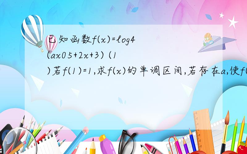 已知函数f(x)=log4 (ax05+2x+3) (1)若f(1)=1,求f(x)的单调区间,若存在a,使f(x)的最