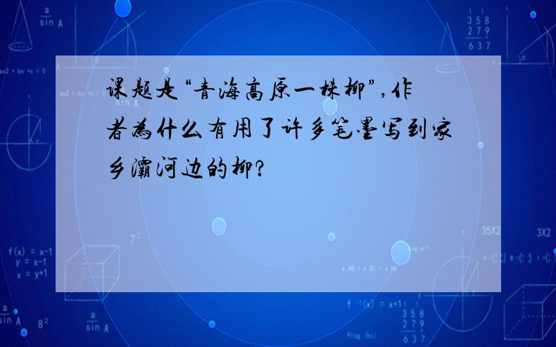 课题是“青海高原一株柳”,作者为什么有用了许多笔墨写到家乡灞河边的柳?