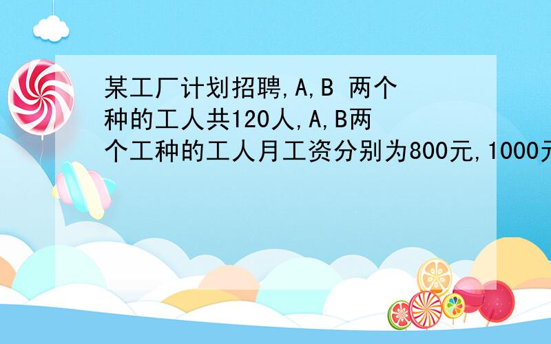 某工厂计划招聘,A,B 两个种的工人共120人,A,B两个工种的工人月工资分别为800元,1000元 1,若某工厂月支付