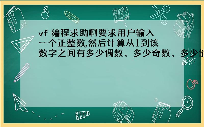 vf 编程求助啊要求用户输入一个正整数,然后计算从1到该数字之间有多少偶数、多少奇数、多少能被3整除的数,并分别显示出来