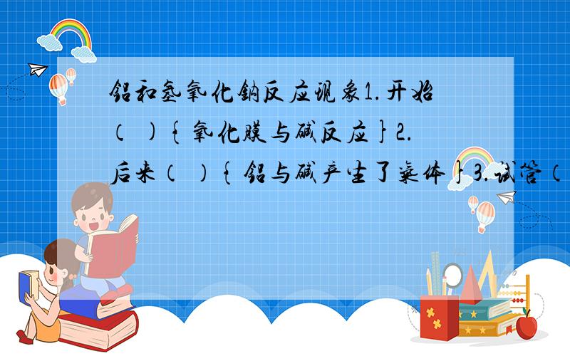 铝和氢氧化钠反应现象1.开始（ ){氧化膜与碱反应}2.后来（ ）{铝与碱产生了气体}3.试管（ ）{反应放热}4.将点