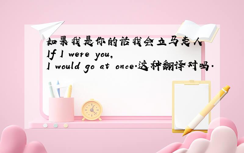 如果我是你的话我会立马走人 If I were you,I would go at once.这种翻译对吗.