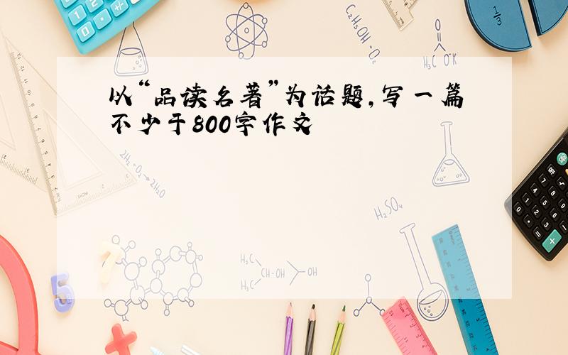 以“品读名著”为话题,写一篇不少于800字作文