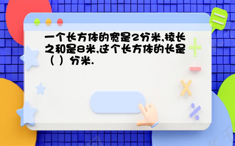 一个长方体的宽是2分米,棱长之和是8米,这个长方体的长是（ ）分米.