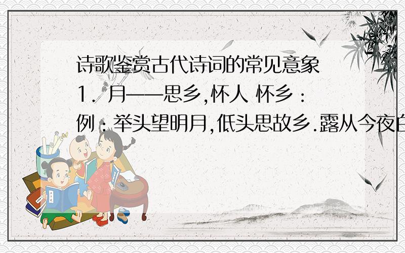 诗歌鉴赏古代诗词的常见意象 1．月——思乡,怀人 怀乡：例：举头望明月,低头思故乡.露从今夜白,月是故乡明.怀人：例：但