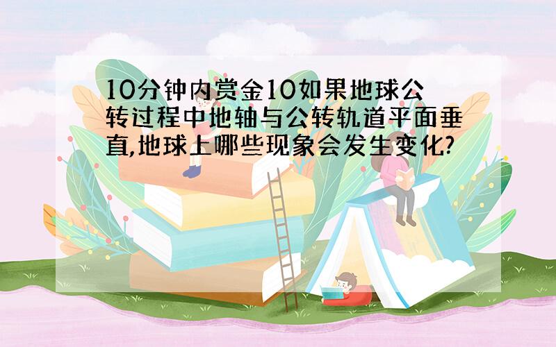 10分钟内赏金10如果地球公转过程中地轴与公转轨道平面垂直,地球上哪些现象会发生变化?