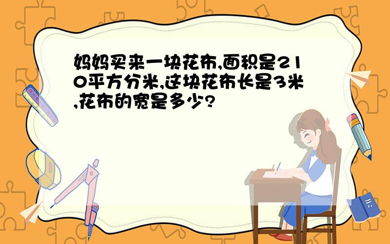 妈妈买来一块花布,面积是210平方分米,这块花布长是3米,花布的宽是多少?