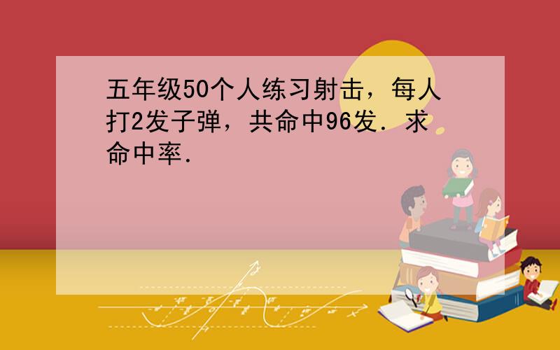 五年级50个人练习射击，每人打2发子弹，共命中96发．求命中率．