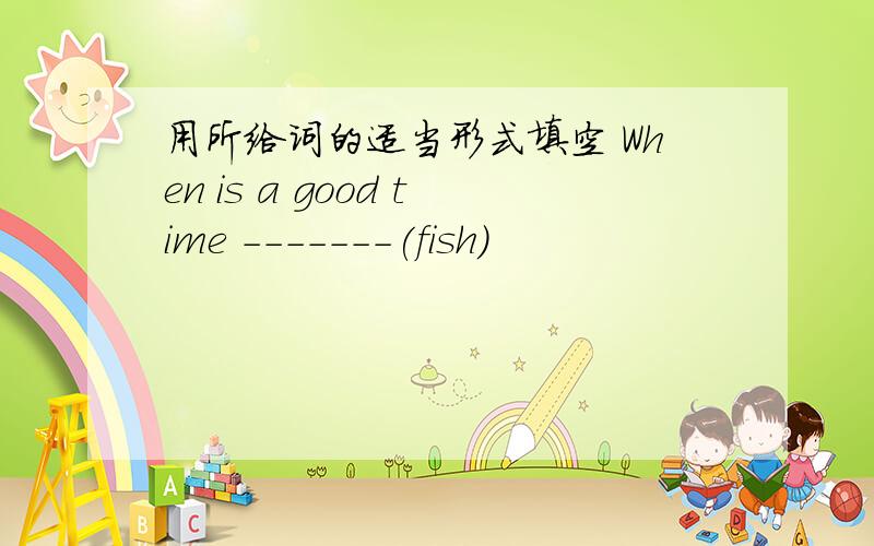 用所给词的适当形式填空 When is a good time -------(fish)