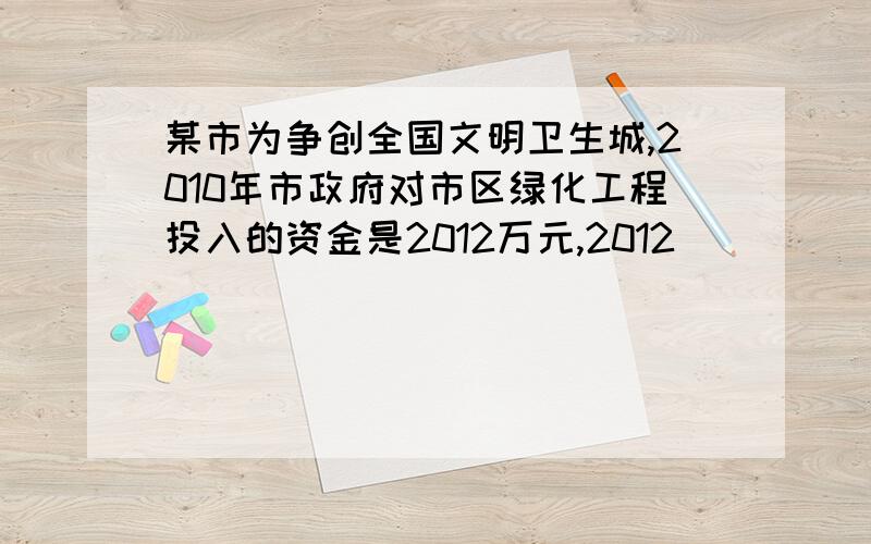 某市为争创全国文明卫生城,2010年市政府对市区绿化工程投入的资金是2012万元,2012