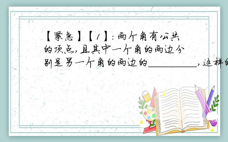 【紧急】【1】：两个角有公共的顶点,且其中一个角的两边分别是另一个角的两边的_________,这样的两个角叫做____