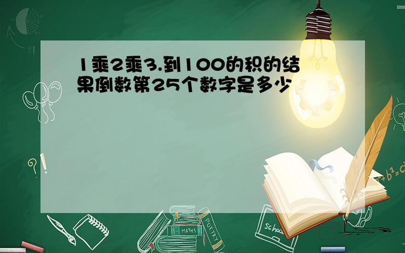 1乘2乘3.到100的积的结果倒数第25个数字是多少