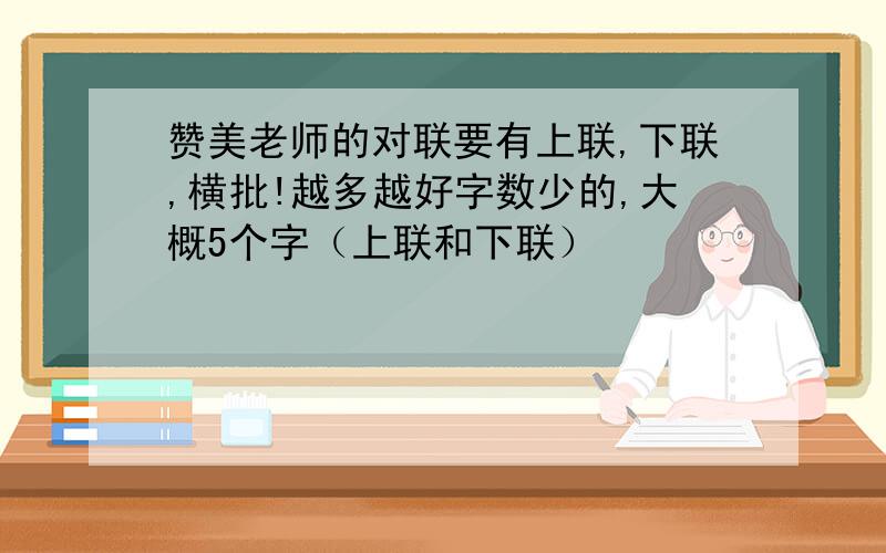 赞美老师的对联要有上联,下联,横批!越多越好字数少的,大概5个字（上联和下联）