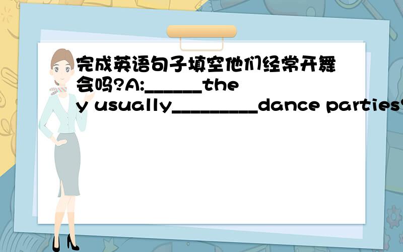 完成英语句子填空他们经常开舞会吗?A:______they usually_________dance parties?