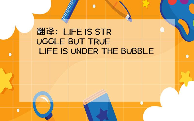 翻译：LIFE IS STRUGGLE BUT TRUE LIFE IS UNDER THE BUBBLE