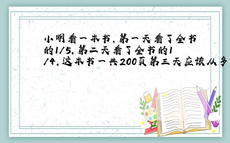 小明看一本书,第一天看了全书的1/5,第二天看了全书的1/4,这本书一共200页第三天应该从多少页看起?