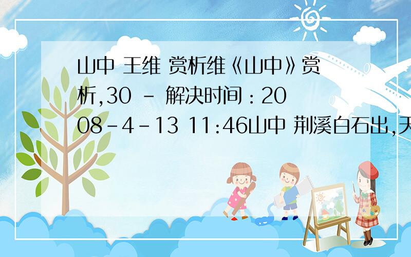 山中 王维 赏析维《山中》赏析,30 - 解决时间：2008-4-13 11:46山中 荆溪白石出,天寒红叶稀.山路元无