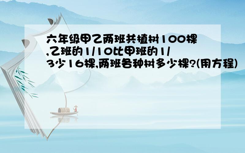 六年级甲乙两班共植树100棵,乙班的1/10比甲班的1/3少16棵,两班各种树多少棵?(用方程)