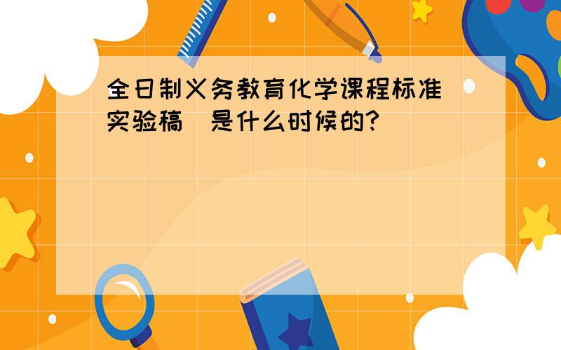 全日制义务教育化学课程标准(实验稿)是什么时候的?