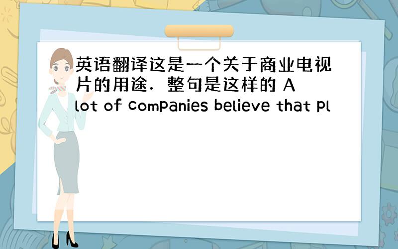 英语翻译这是一个关于商业电视片的用途．整句是这样的 A lot of companies believe that pl