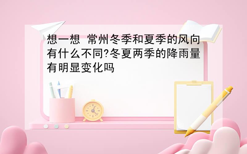 想一想 常州冬季和夏季的风向有什么不同?冬夏两季的降雨量有明显变化吗