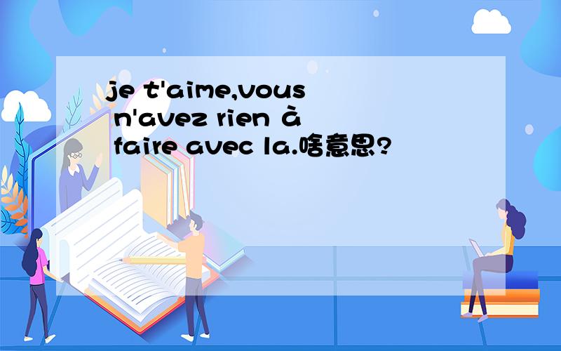 je t'aime,vous n'avez rien à faire avec la.啥意思?