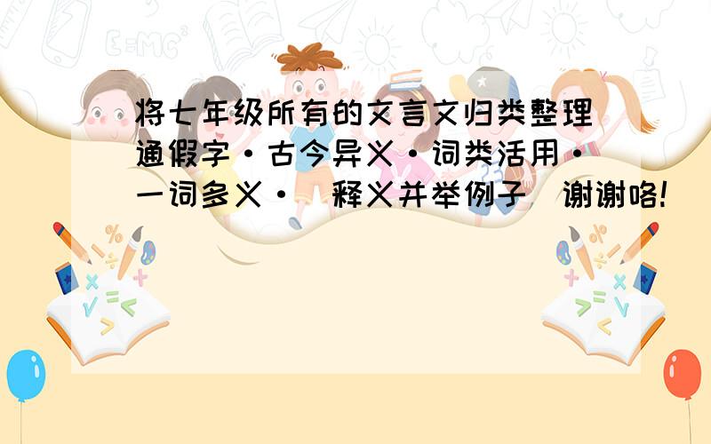 将七年级所有的文言文归类整理通假字·古今异义·词类活用·一词多义·（释义并举例子）谢谢咯!