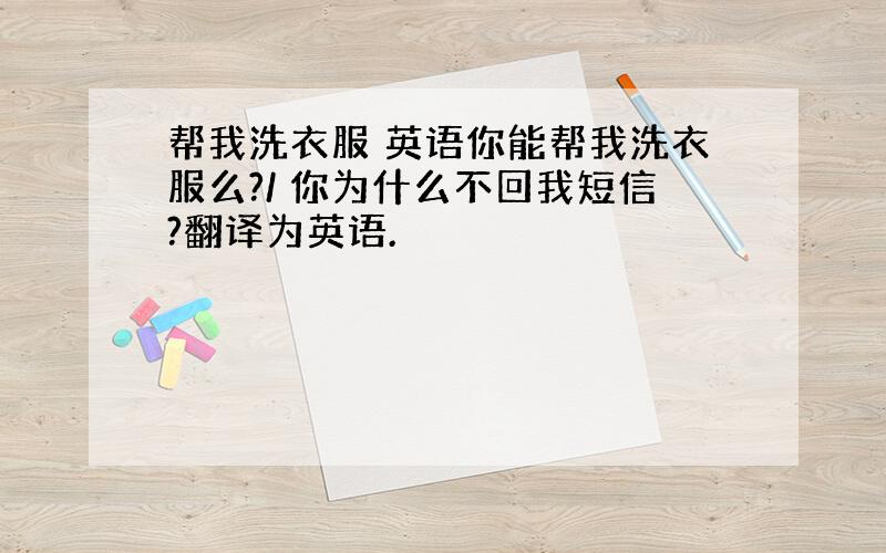 帮我洗衣服 英语你能帮我洗衣服么?/ 你为什么不回我短信?翻译为英语.