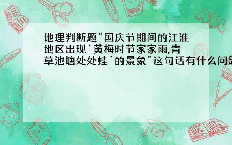 地理判断题“国庆节期间的江淮地区出现‘黄梅时节家家雨,青草池塘处处蛙’的景象”这句话有什么问题?