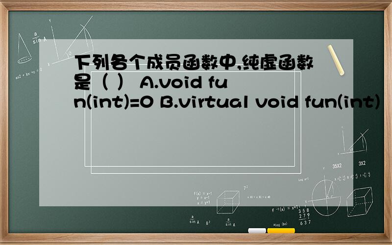 下列各个成员函数中,纯虚函数是（ ） A.void fun(int)=0 B.virtual void fun(int)