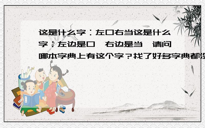 这是什么字：左口右当这是什么字：左边是口,右边是当,请问哪本字典上有这个字？找了好多字典都没有。