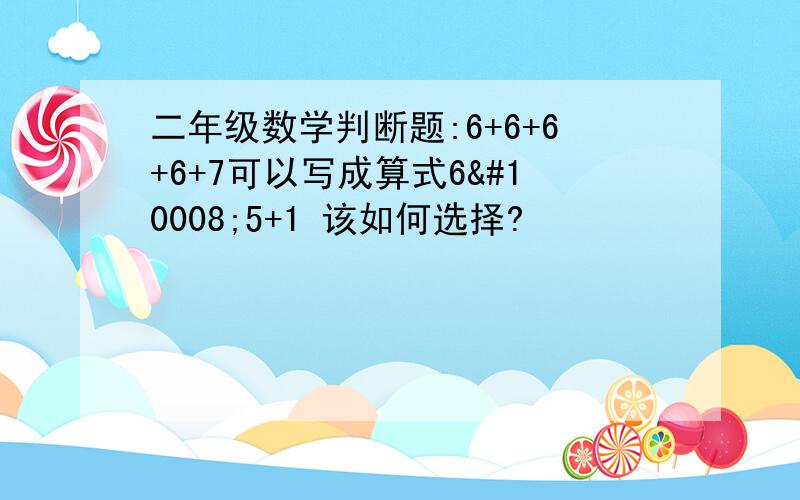 二年级数学判断题:6+6+6+6+7可以写成算式6✘5+1 该如何选择?